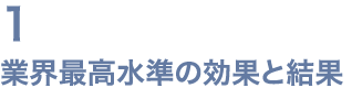 1 業界最高水準の効果と結果