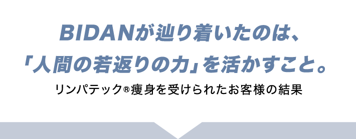 BIDANがたどり着いたのは、「人間の若返りの力」を活かすこと。リンパテック®痩身を受けられたお客様の結果