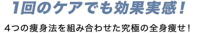 1回のケアでも効果実感！4つの痩身方を組み合わせた究極の全身痩せ！