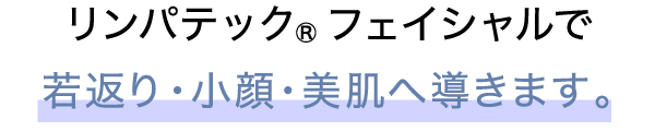 リンパテック®フェイシャルで若返り・小顔・美肌へ導きます。