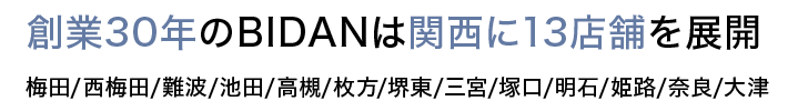 創業30年のBIDANは関西に13店舗を展開 梅田/北新地/難波/池田/高槻/枚方/堺東/三宮/塚口/明石/姫路/奈良/大津